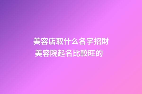 美容店取什么名字招財 美容院起名比較旺的-第1張-店鋪起名-玄機派